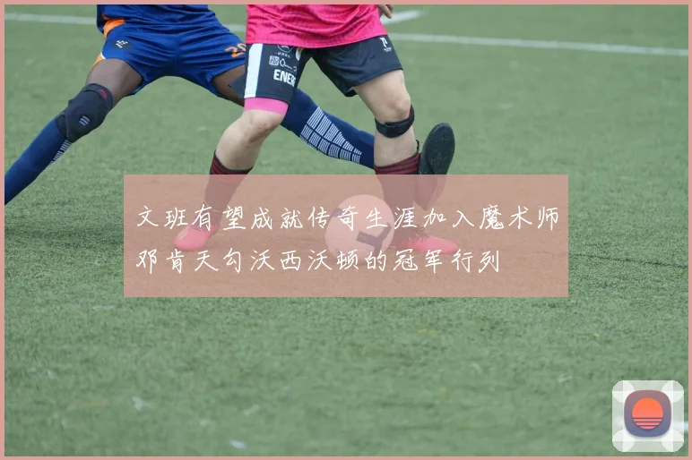 文班有望成就传奇生涯加入魔术师邓肯天勾沃西沃顿的冠军行列