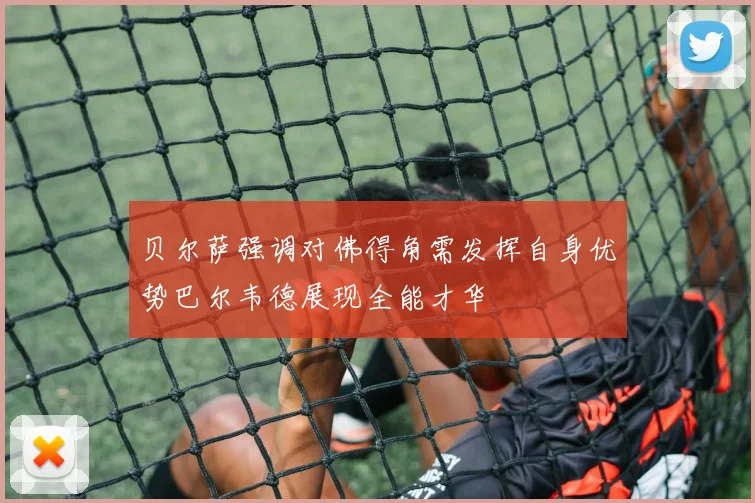 贝尔萨强调对佛得角需发挥自身优势巴尔韦德展现全能才华