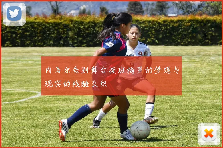 内马尔告别舞台接班梅罗的梦想与现实的残酷交织