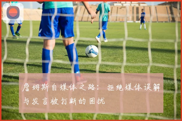 詹姆斯自媒体之路：拒绝媒体误解与发言被打断的困扰