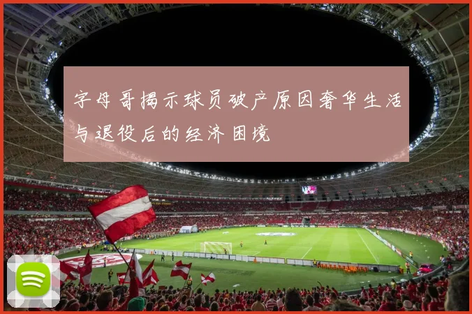 字母哥揭示球员破产原因奢华生活与退役后的经济困境