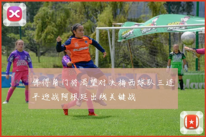佛得角门将渴望对决梅西球队三连平迎战阿根廷出线关键战