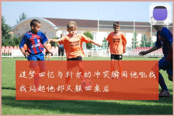 追梦回忆与科尔的冲突瞬间他吼我我站起他却又躲回桌后