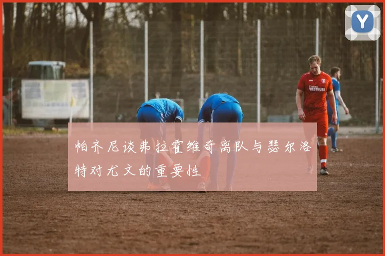 帕齐尼谈弗拉霍维奇离队与瑟尔洛特对尤文的重要性