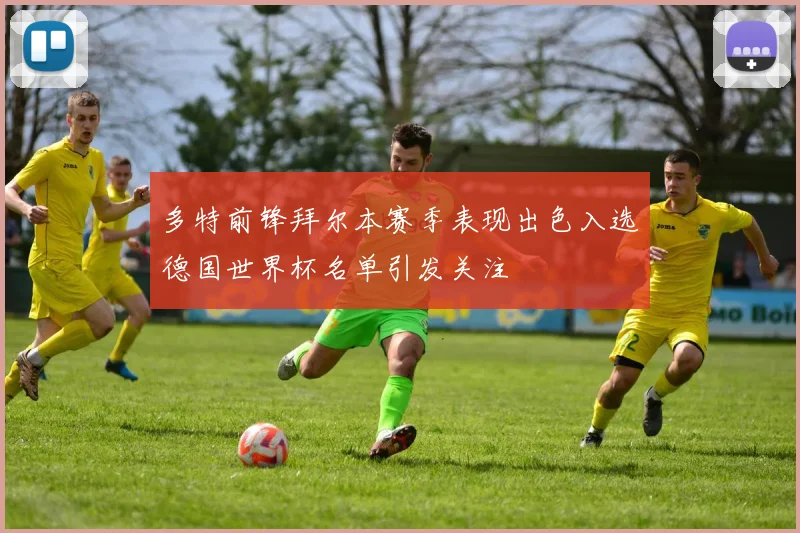 多特前锋拜尔本赛季表现出色入选德国世界杯名单引发关注
