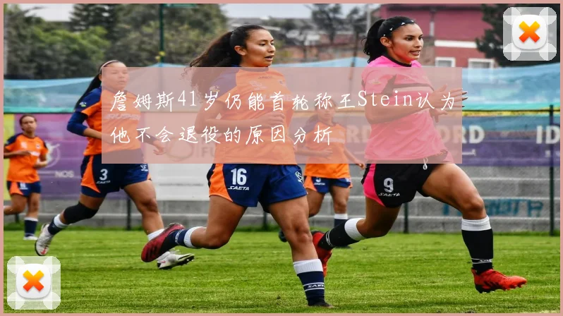 詹姆斯41岁仍能首轮称王Stein认为他不会退役的原因分析