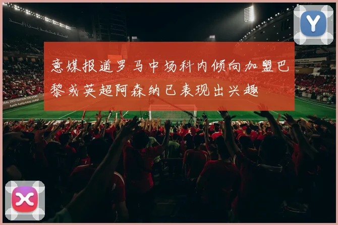 意媒报道罗马中场科内倾向加盟巴黎或英超阿森纳已表现出兴趣