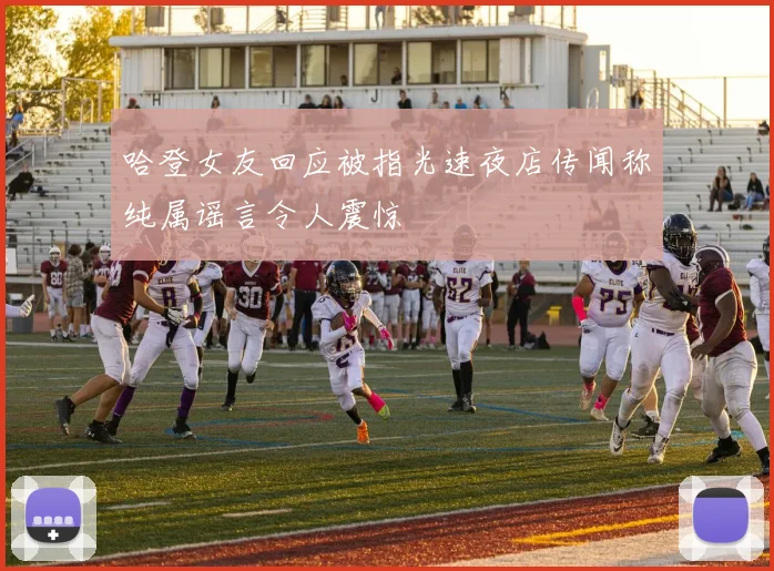 哈登女友回应被指光速夜店传闻称纯属谣言令人震惊