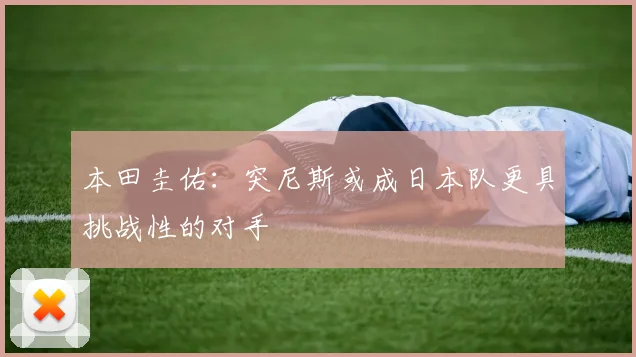 本田圭佑：突尼斯或成日本队更具挑战性的对手