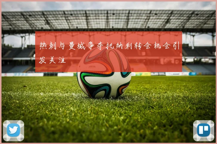 热刺与曼城争夺托纳利转会机会引发关注