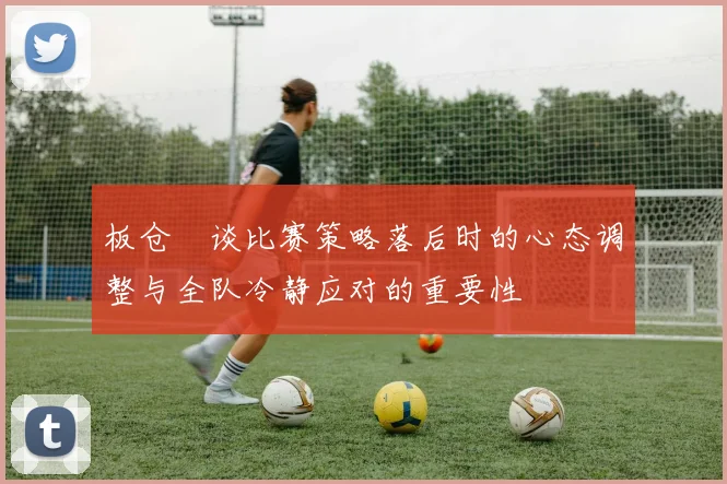 板仓滉谈比赛策略落后时的心态调整与全队冷静应对的重要性