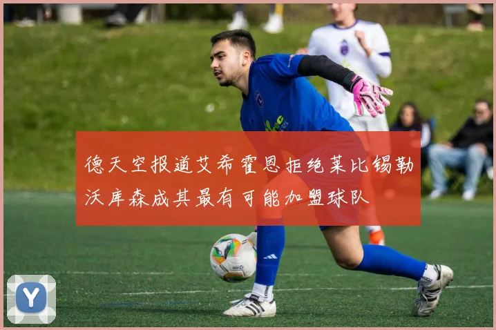 德天空报道艾希霍恩拒绝莱比锡勒沃库森成其最有可能加盟球队