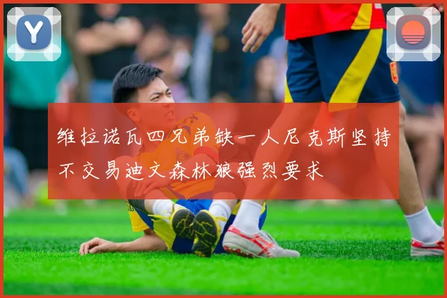 维拉诺瓦四兄弟缺一人尼克斯坚持不交易迪文森林狼强烈要求