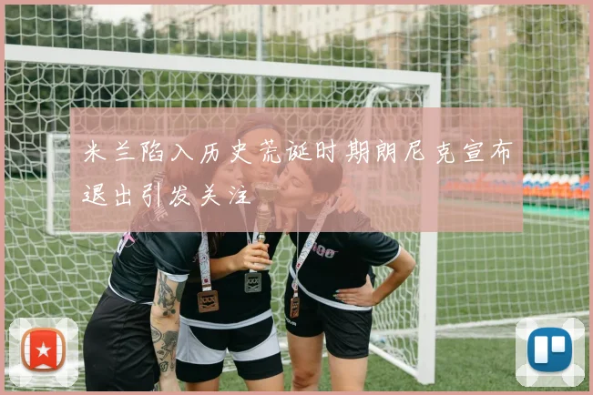 米兰陷入历史荒诞时期朗尼克宣布退出引发关注