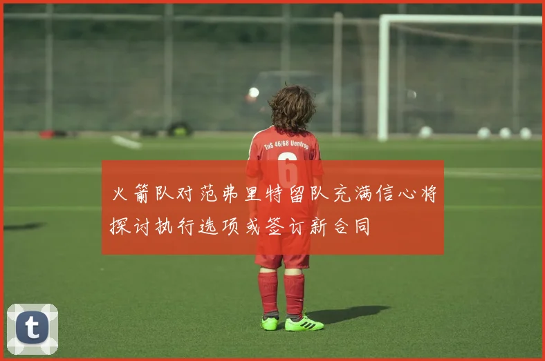 火箭队对范弗里特留队充满信心将探讨执行选项或签订新合同
