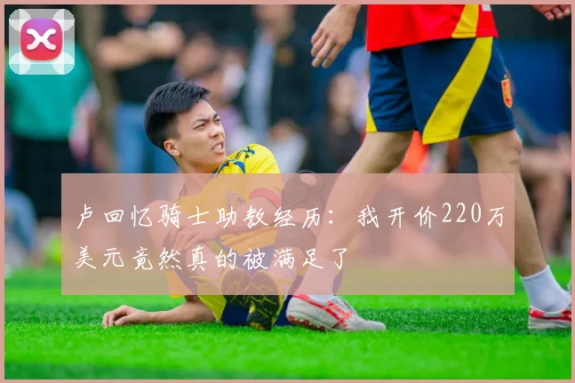 卢回忆骑士助教经历：我开价220万美元竟然真的被满足了