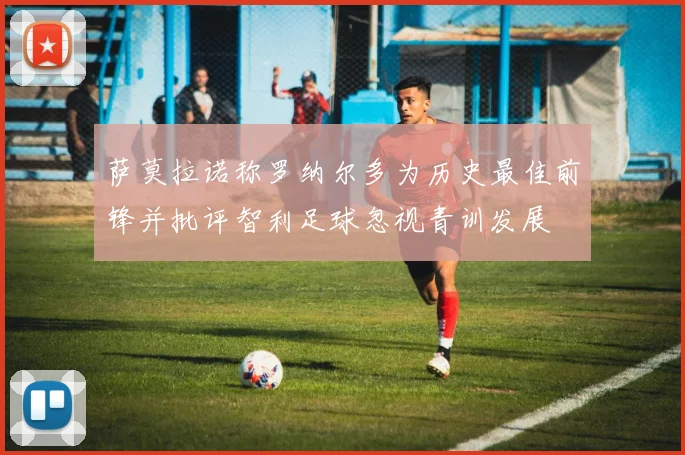 萨莫拉诺称罗纳尔多为历史最佳前锋并批评智利足球忽视青训发展