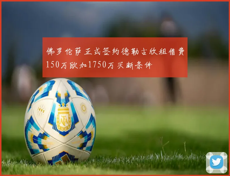 佛罗伦萨正式签约德勒古欣租借费150万欧加1750万买断条件